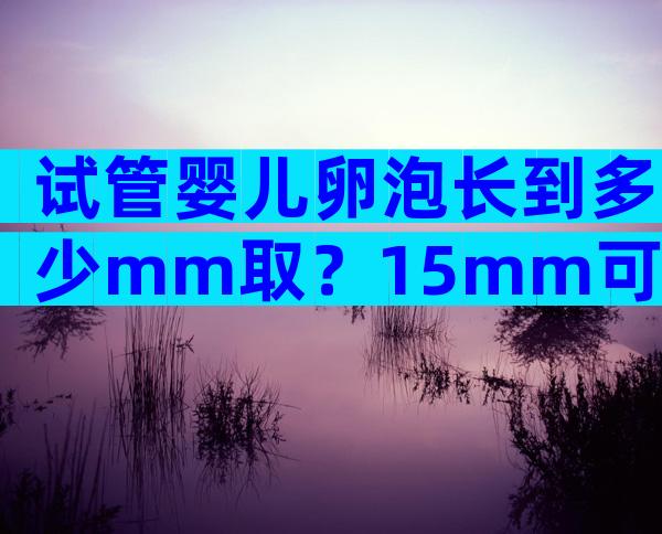 试管婴儿卵泡长到多少mm取？15mm可以取 卵吗？